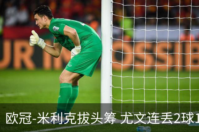 欧冠-米利克拔头筹 尤文连丢2球1-2遭逆转连败